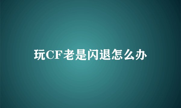 玩CF老是闪退怎么办