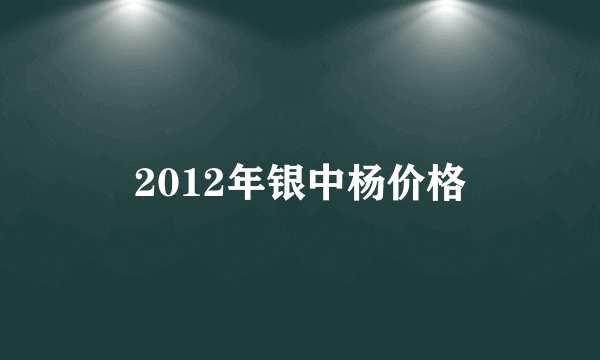 2012年银中杨价格