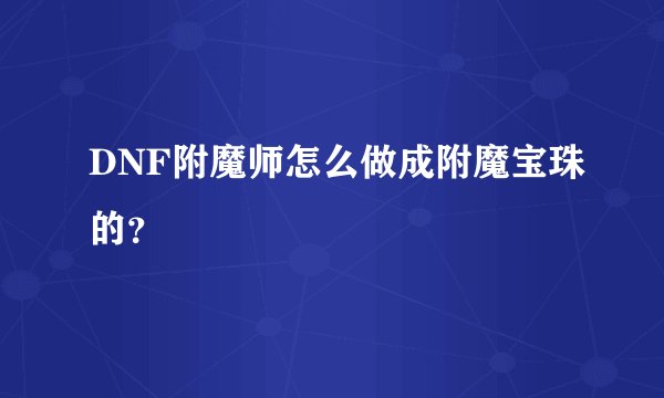 DNF附魔师怎么做成附魔宝珠的？