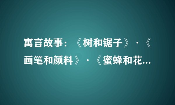 寓言故事：《树和锯子》·《画笔和颜料》·《蜜蜂和花朵》·《嘴和眼睛的对话》