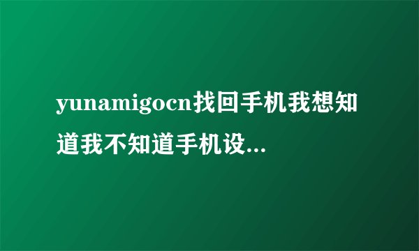 yunamigocn找回手机我想知道我不知道手机设置没有防盗系统了吗，怎么找回手机呢