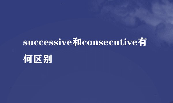 successive和consecutive有何区别