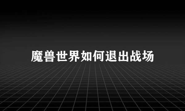 魔兽世界如何退出战场