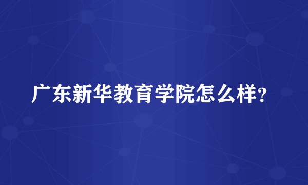 广东新华教育学院怎么样？