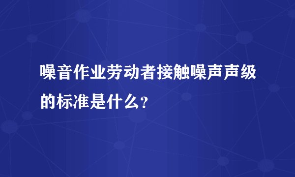 噪音作业劳动者接触噪声声级的标准是什么？