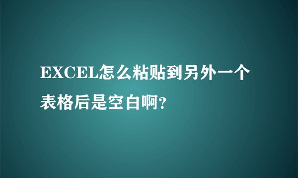 EXCEL怎么粘贴到另外一个表格后是空白啊？
