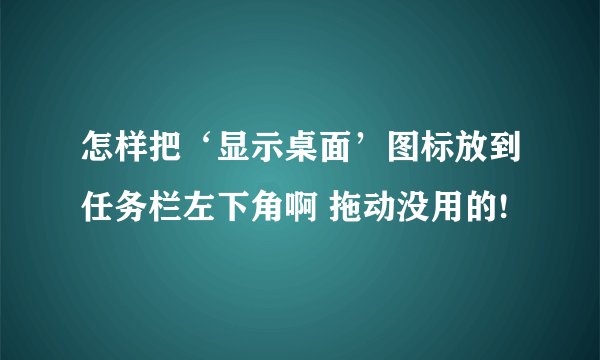 怎样把‘显示桌面’图标放到任务栏左下角啊 拖动没用的!