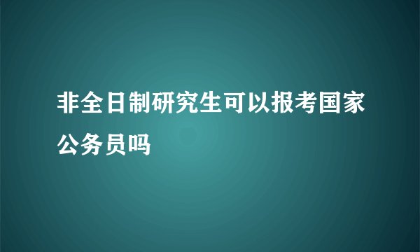 非全日制研究生可以报考国家公务员吗