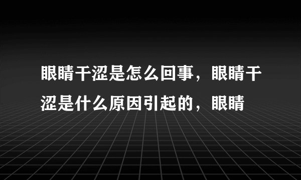 眼睛干涩是怎么回事，眼睛干涩是什么原因引起的，眼睛