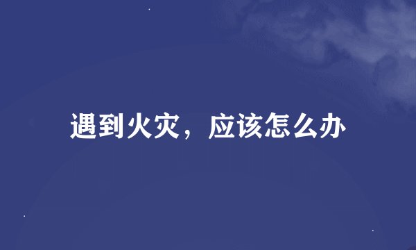 遇到火灾，应该怎么办