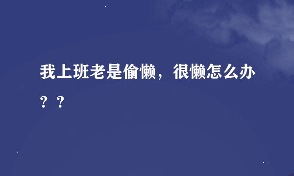 我上班老是偷懒，很懒怎么办？？