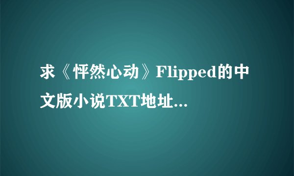 求《怦然心动》Flipped的中文版小说TXT地址~ 下载成功后，追加分！