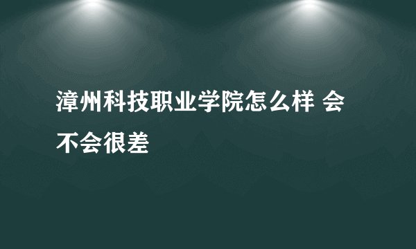 漳州科技职业学院怎么样 会不会很差