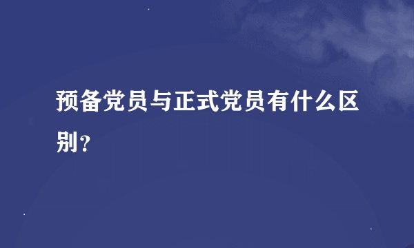 预备党员与正式党员有什么区别？