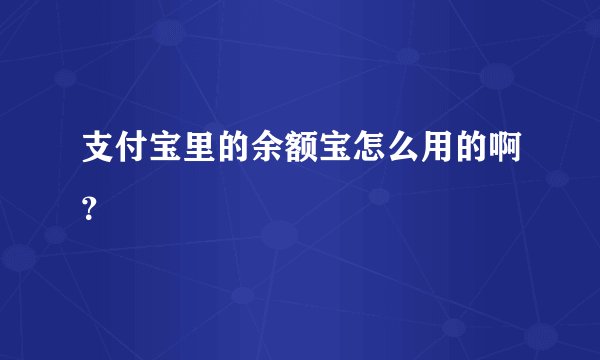 支付宝里的余额宝怎么用的啊？