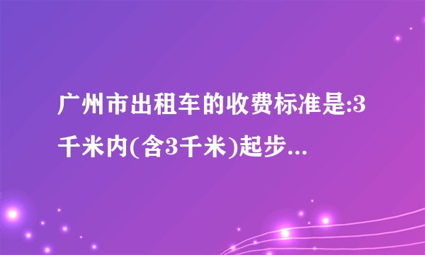 广州市出租车的收费标准是:3千米内(含3千米)起步价为7元,3千米外每千米收费为2.6，且每载客一
