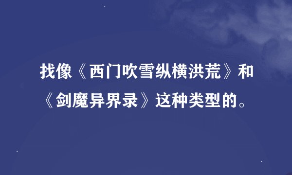 找像《西门吹雪纵横洪荒》和《剑魔异界录》这种类型的。