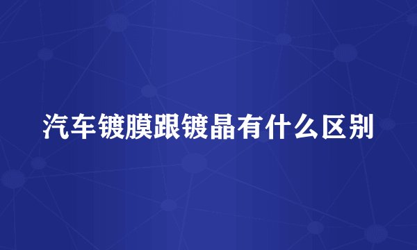 汽车镀膜跟镀晶有什么区别