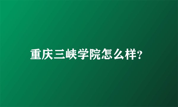 重庆三峡学院怎么样？