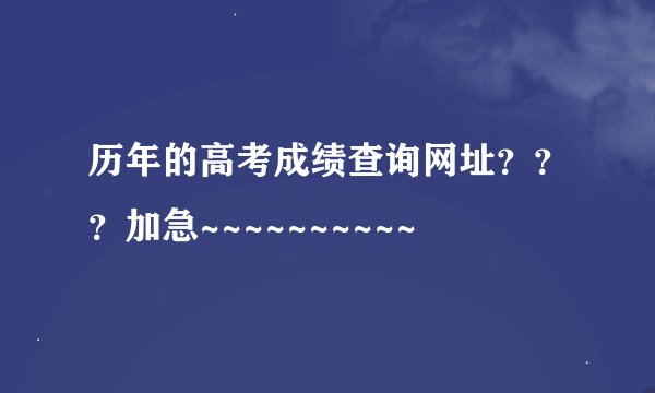 历年的高考成绩查询网址？？？加急~~~~~~~~~~