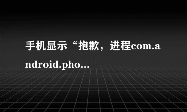 手机显示“抱歉，进程com.android.phone已经停止运行”应该怎么办？