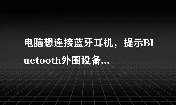 电脑想连接蓝牙耳机，提示Bluetooth外围设备，找不到驱动程序，如图，高分在线等大神！