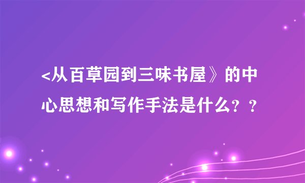 <从百草园到三味书屋》的中心思想和写作手法是什么？？
