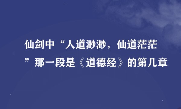 仙剑中“人道渺渺，仙道茫茫”那一段是《道德经》的第几章