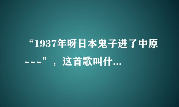 “1937年呀日本鬼子进了中原~~~”，这首歌叫什么名字？