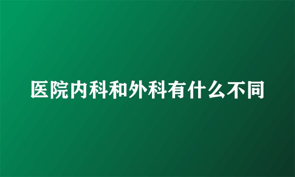 医院内科和外科有什么不同