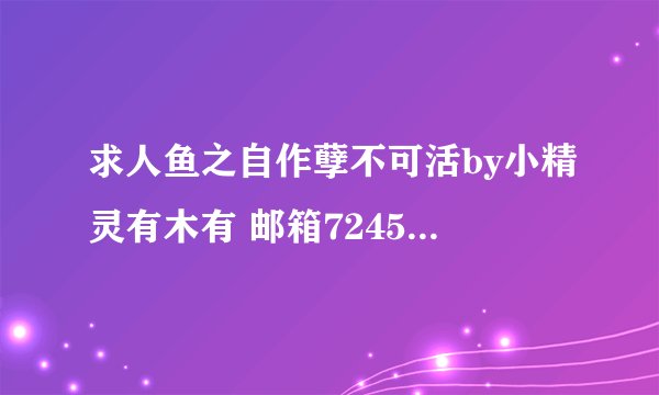 求人鱼之自作孽不可活by小精灵有木有 邮箱724510387@qq。com 谢了