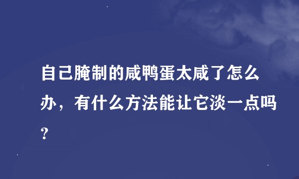 自己腌制的咸鸭蛋太咸了怎么办，有什么方法能让它淡一点吗？
