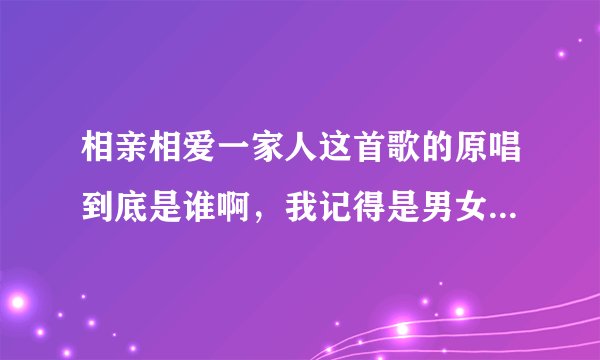 相亲相爱一家人这首歌的原唱到底是谁啊，我记得是男女对唱得，现在找不到了，请问原唱是谁