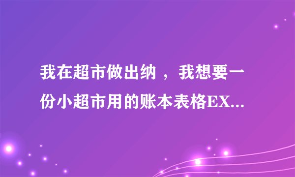 我在超市做出纳 ，我想要一份小超市用的账本表格EXCEL 麻烦大神咯
