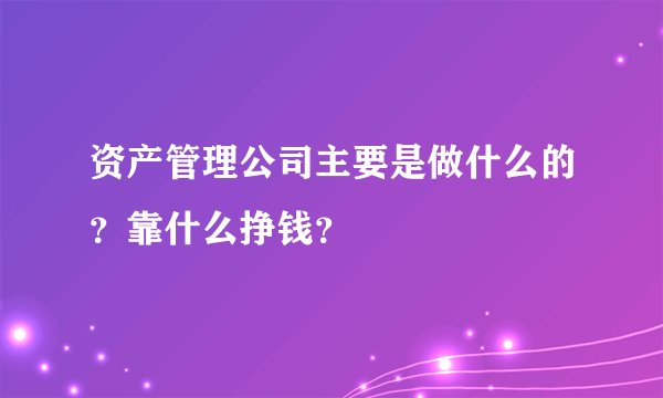 资产管理公司主要是做什么的？靠什么挣钱？