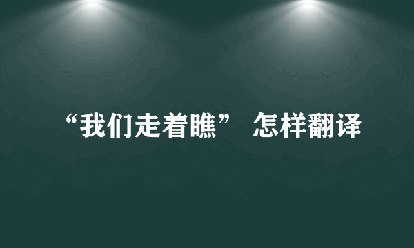 “我们走着瞧” 怎样翻译