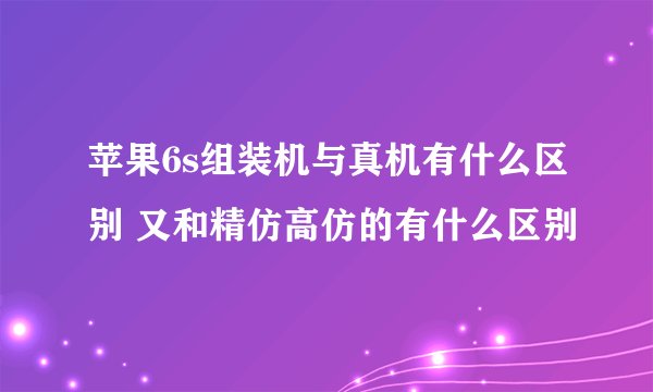 苹果6s组装机与真机有什么区别 又和精仿高仿的有什么区别