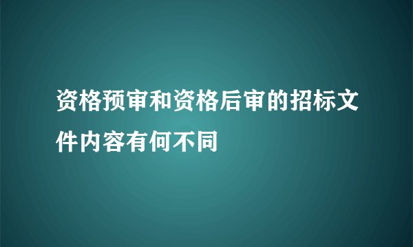 资格预审和资格后审的招标文件内容有何不同