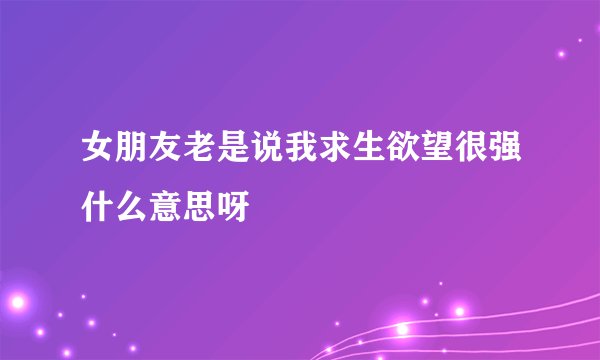 女朋友老是说我求生欲望很强什么意思呀