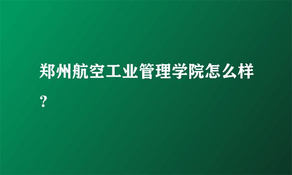 郑州航空工业管理学院怎么样？