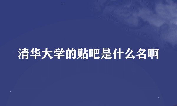 清华大学的贴吧是什么名啊