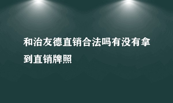 和治友德直销合法吗有没有拿到直销牌照
