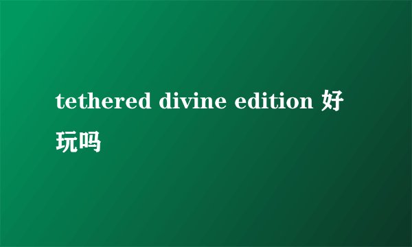 tethered divine edition 好玩吗