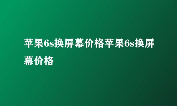 苹果6s换屏幕价格苹果6s换屏幕价格