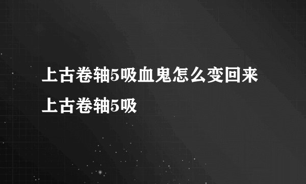 上古卷轴5吸血鬼怎么变回来 上古卷轴5吸