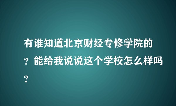 有谁知道北京财经专修学院的？能给我说说这个学校怎么样吗？