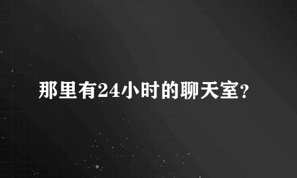 那里有24小时的聊天室？