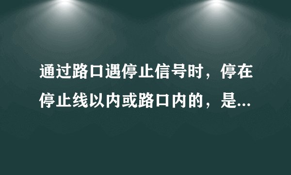 通过路口遇停止信号时，停在停止线以内或路口内的，是什么意思？