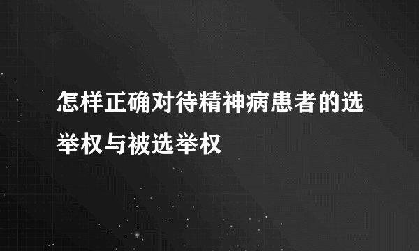 怎样正确对待精神病患者的选举权与被选举权
