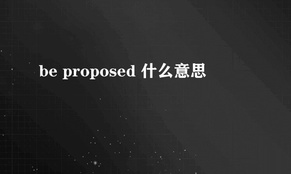 be proposed 什么意思